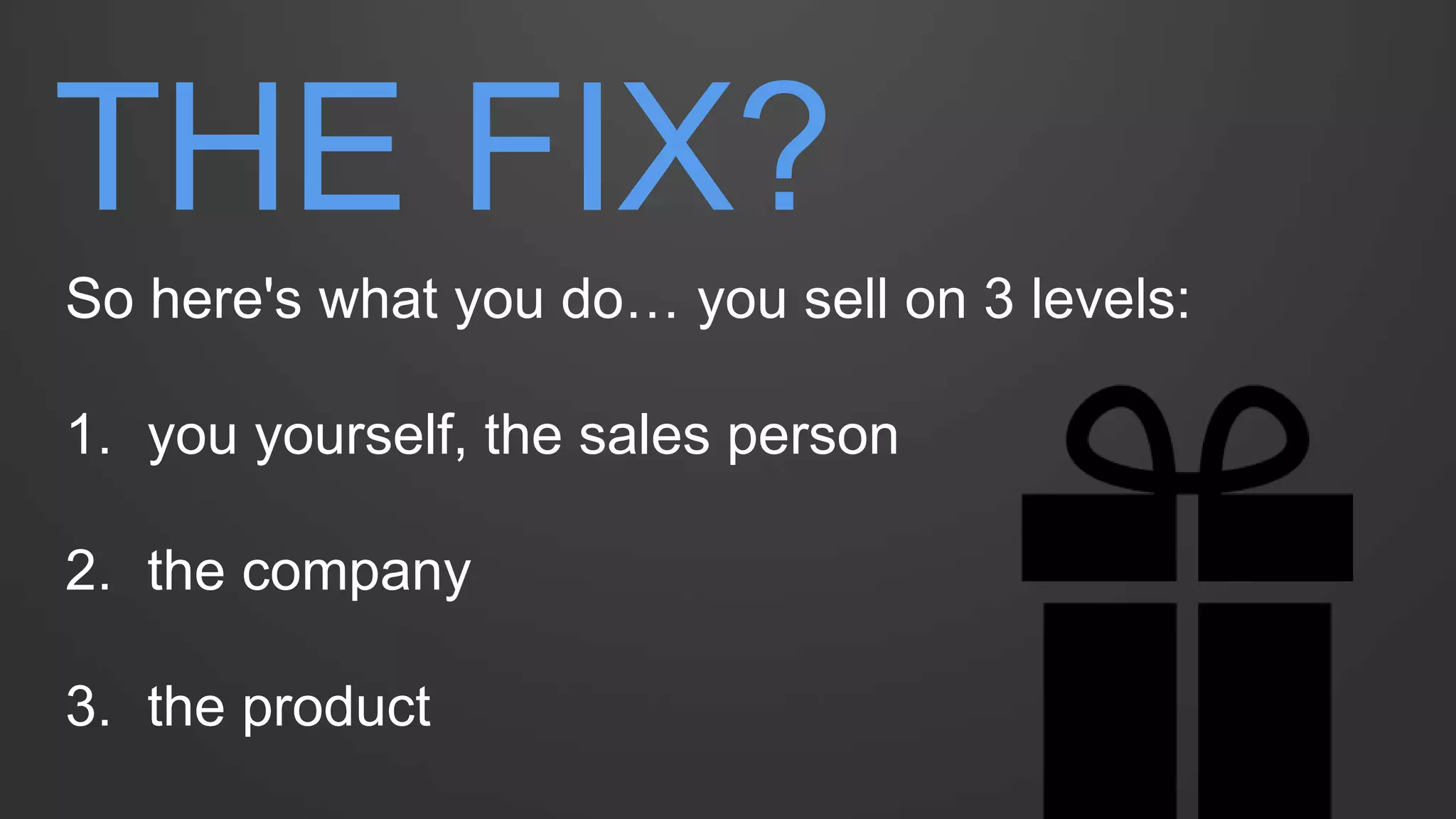 THE FIX? 
So here's what you do… you sell on 3 levels: 
1.you yourself, the sales person 
2.the company 
3.the product  
