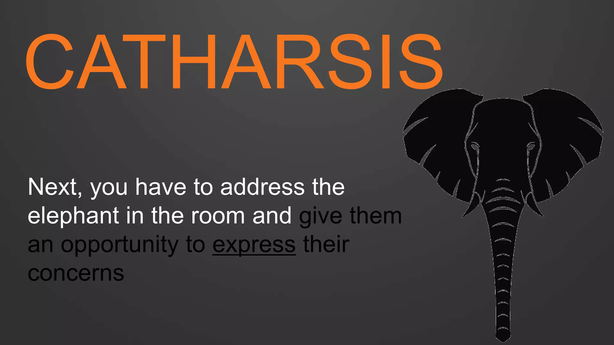 CATHARSIS 
Next, you have to address the elephant in the room and give them an opportunity to express their concerns  