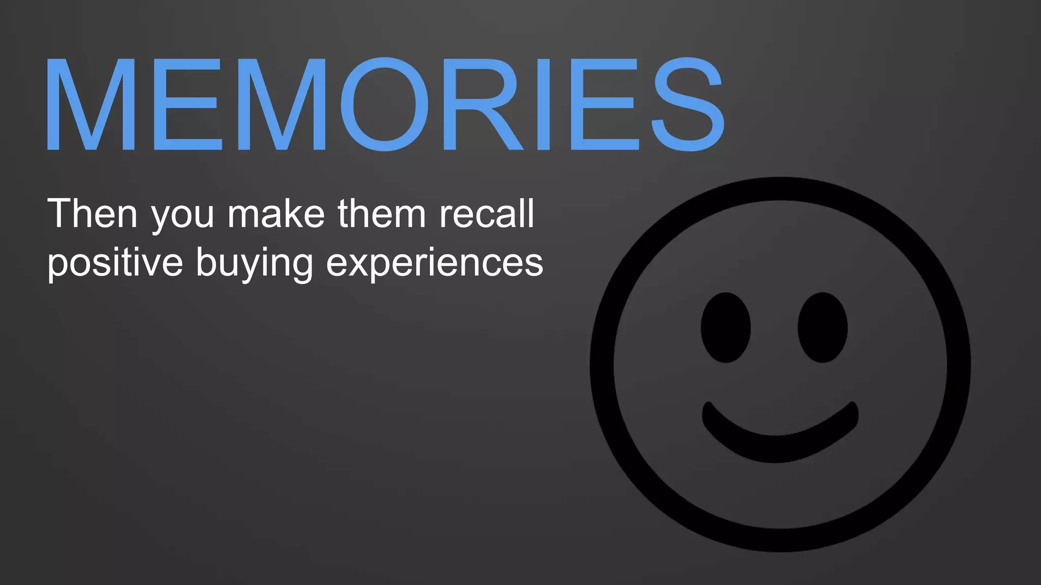 MEMORIES 
Then you make them recall positive buying experiences  