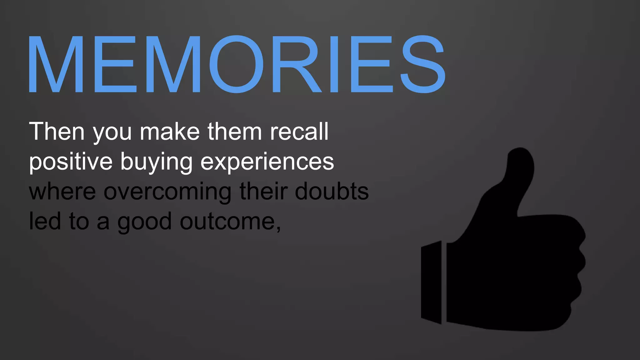 MEMORIES 
Then you make them recall positive buying experiences where overcoming their doubts led to a good outcome,  