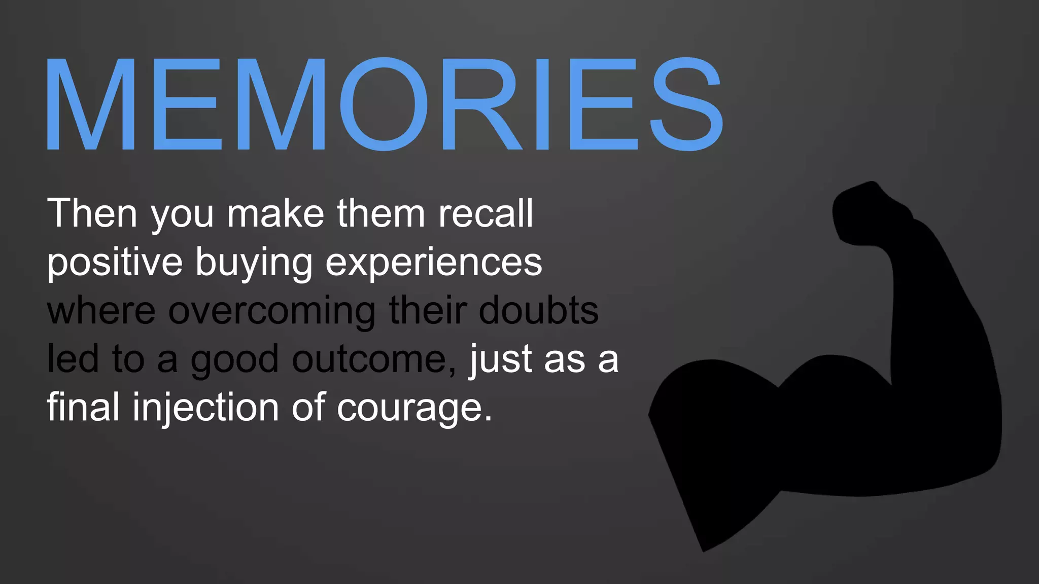 MEMORIES 
Then you make them recall positive buying experiences where overcoming their doubts led to a good outcome, just as a final injection of courage.  