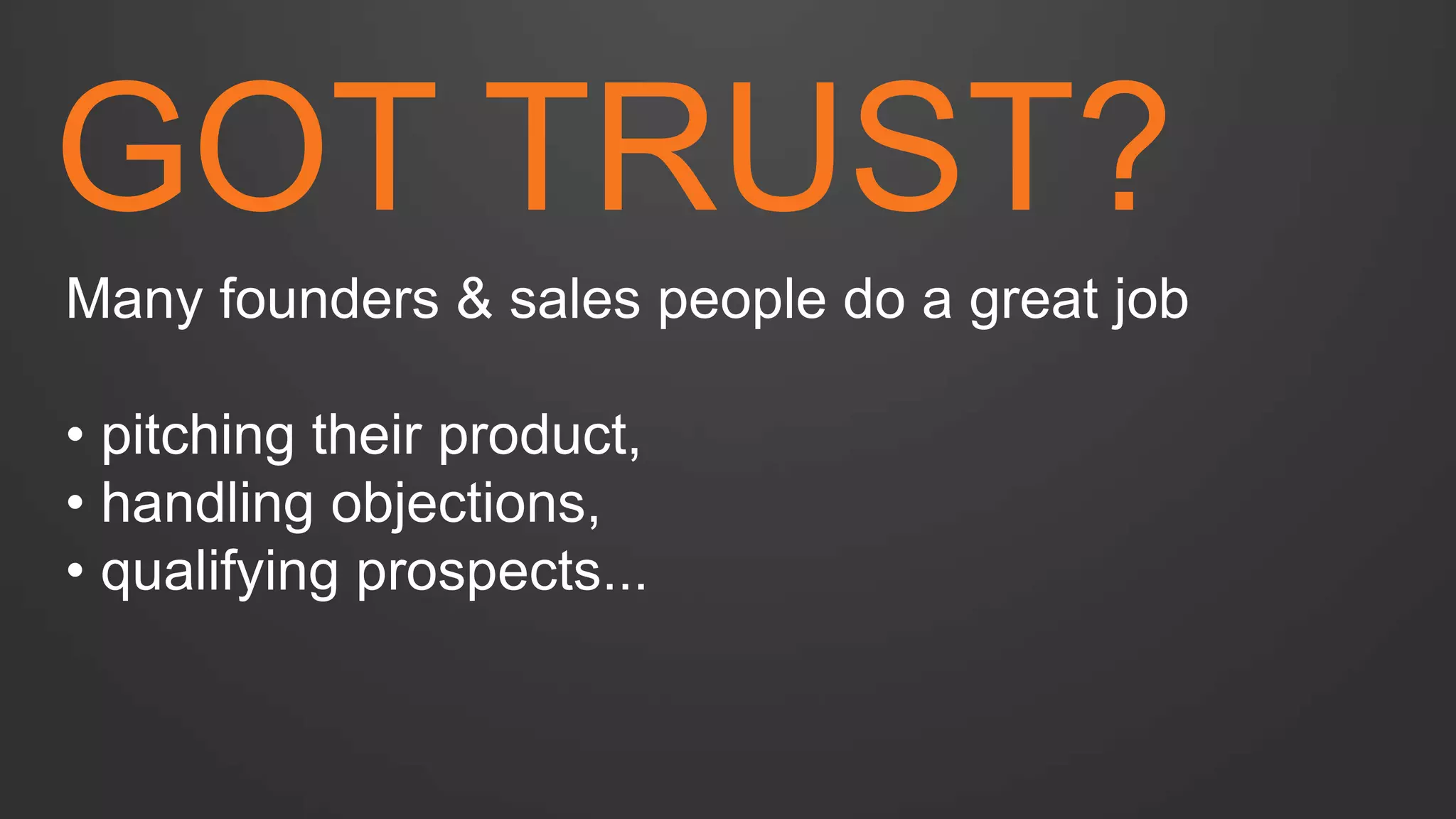 GOT TRUST? 
Many founders & sales people do a great job 
• pitching their product, 
• handling objections, 
• qualifying prospects...  