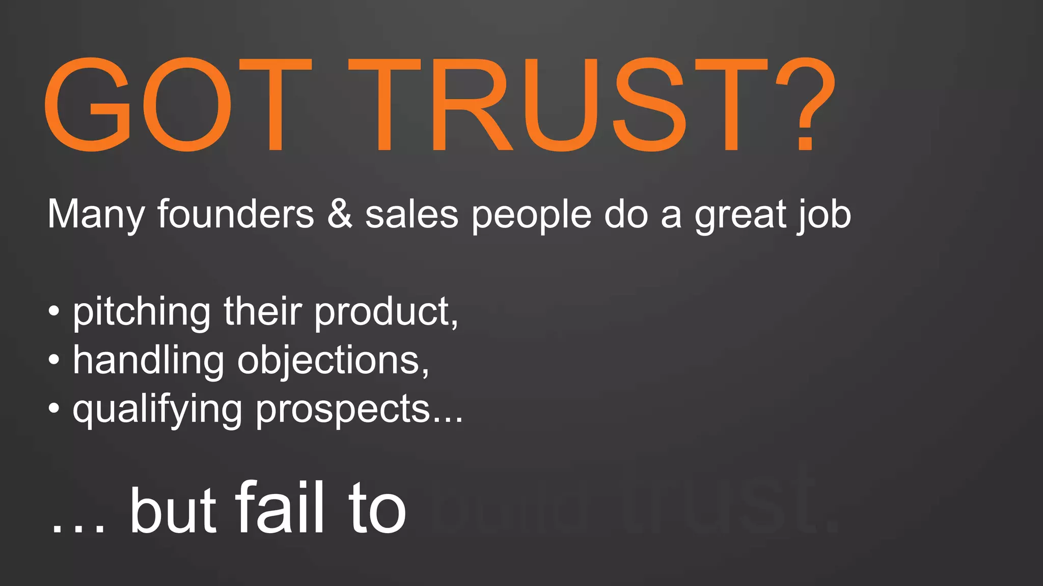 GOT TRUST? 
Many founders & sales people do a great job 
• pitching their product, 
• handling objections, 
• qualifying prospects... … but fail to build trust.  