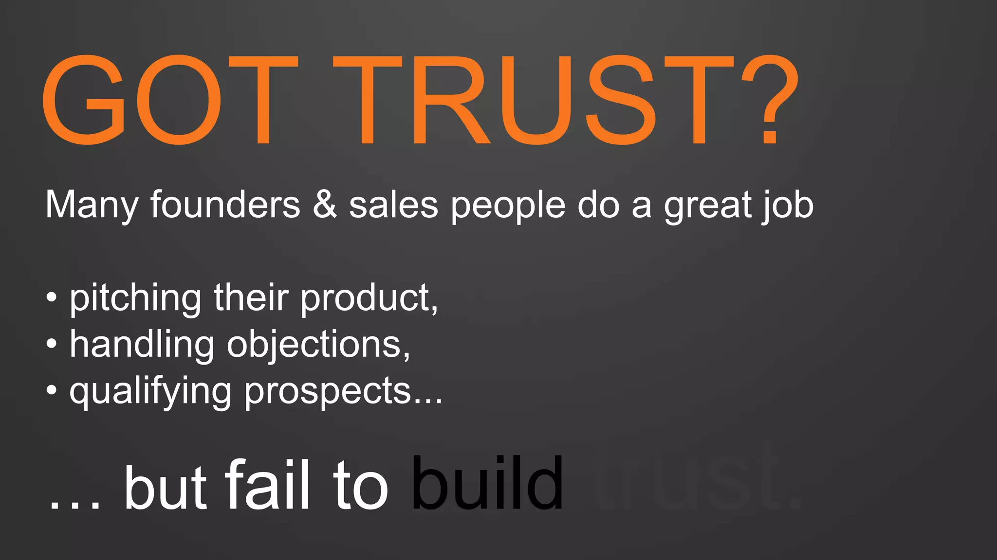GOT TRUST? 
Many founders & sales people do a great job 
• pitching their product, 
• handling objections, 
• qualifying prospects... … but fail to build trust.  