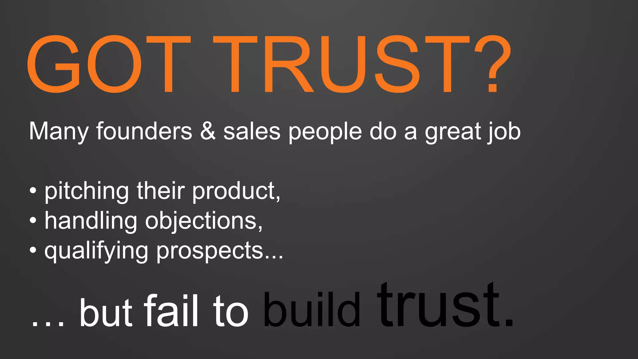 GOT TRUST? 
Many founders & sales people do a great job 
• pitching their product, 
• handling objections, 
• qualifying prospects... … but fail to build trust.  