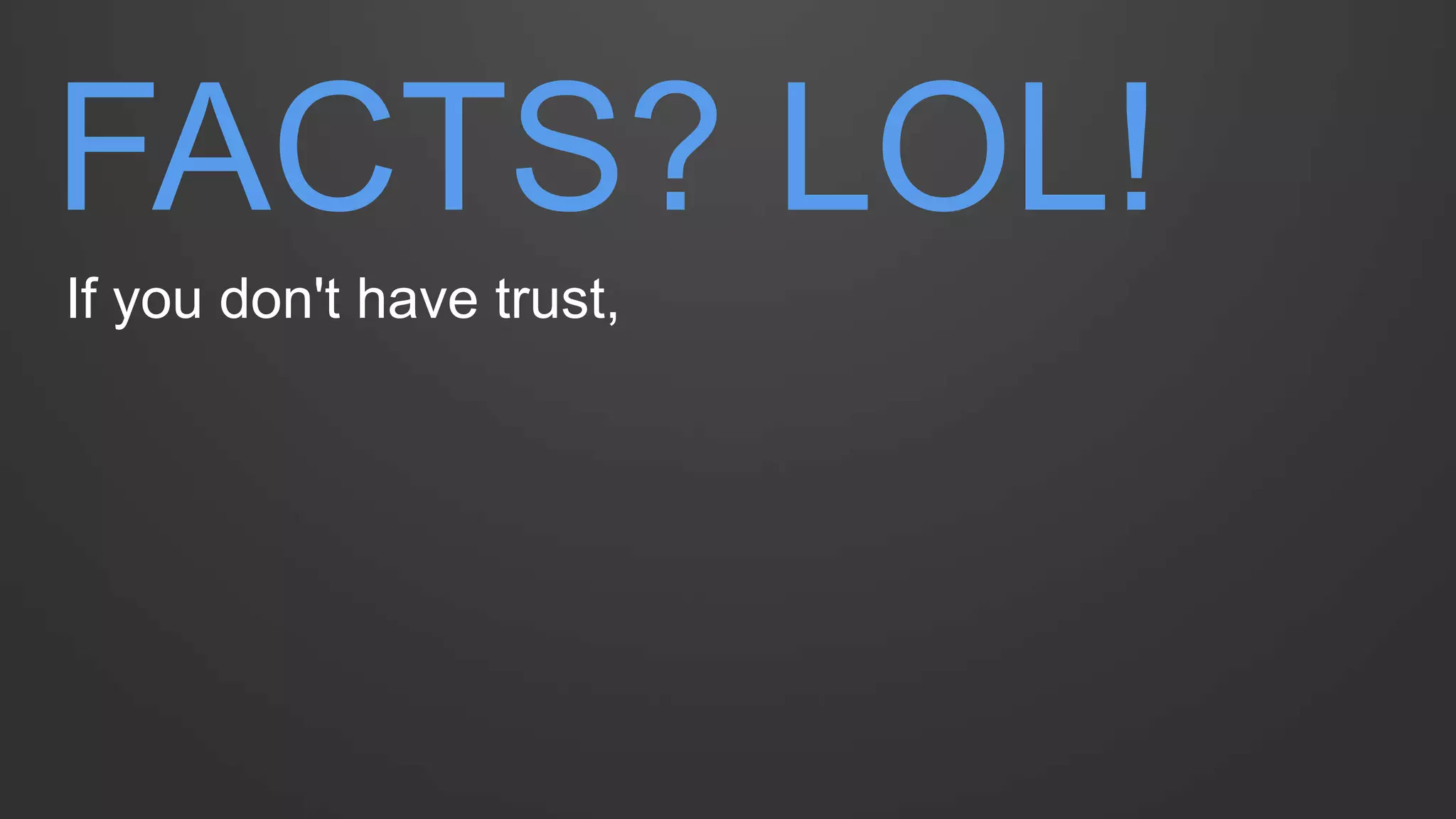 FACTS? LOL! 
If you don't have trust,  
