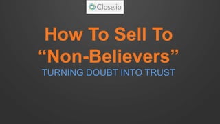 How To Sell To “Non-Believers” TURNING DOUBT INTO TRUST  