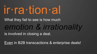 ir·ra·tion·al 
What they fail to see is how much emotion & irrationality is involved in closing a deal. Even in B2B transcactions & enterprise deals!  