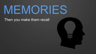 MEMORIES 
Then you make them recall  