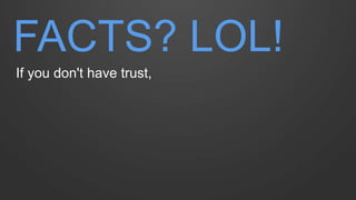 FACTS? LOL! 
If you don't have trust,  