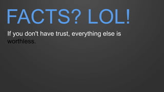 FACTS? LOL! 
If you don't have trust, everything else is worthless.  