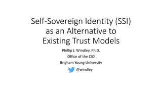 Self-Sovereign Identity (SSI)
as an Alternative to
Existing Trust Models
Phillip J. Windley, Ph.D.
Office of the CIO
Brigham Young University
@windley
 