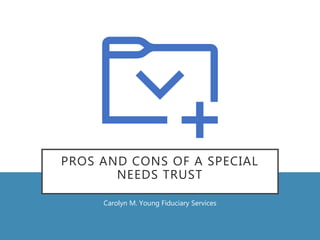 PROS AND CONS OF A SPECIAL
NEEDS TRUST
Carolyn M. Young Fiduciary Services
 