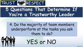 5 Questions That Determine If
You’re a Trustworthy Leader
4. Do the majority of team members
underperform at the tasks you ask
them to do?
YES or NO
 