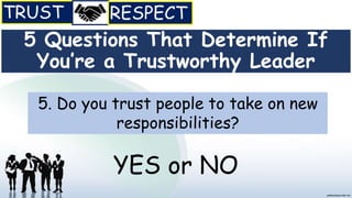 5 Questions That Determine If
You’re a Trustworthy Leader
5. Do you trust people to take on new
responsibilities?
YES or NO
 