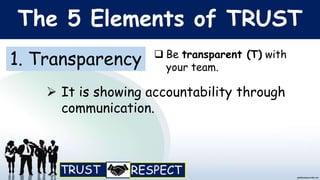 The 5 Elements of TRUST
1. Transparency  Be transparent (T) with
your team.
 It is showing accountability through
communication.
 