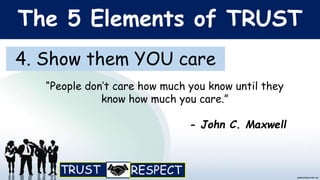 The 5 Elements of TRUST
4. Show them YOU care
“People don’t care how much you know until they
know how much you care.”
- John C. Maxwell
 