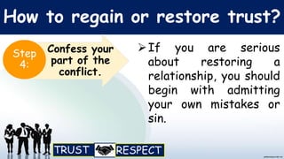 How to regain or restore trust?
If you are serious
about restoring a
relationship, you should
begin with admitting
your own mistakes or
sin.
Confess your
part of the
conflict.
Step
4:
 