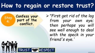 How to regain or restore trust?
"First get rid of the log
from your own eye;
then perhaps you will
see well enough to deal
with the speck in your
friend's eye.'
Confess your
part of the
conflict.
Step
4:
 