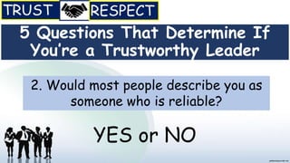 5 Questions That Determine If
You’re a Trustworthy Leader
2. Would most people describe you as
someone who is reliable?
YES or NO
 