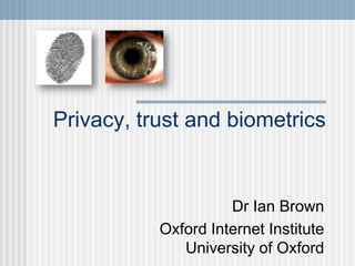 Privacy, trust and biometrics


                     Dr Ian Brown
           Oxford Internet Institute
              University of Oxford
 
