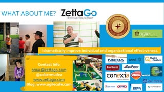 WHAT ABOUT ME?
Contact Info
omar@zettago.com
@ocbermudez
www.zettago.com
Blog: www.agilecafe.com
I dramatically improve individual and organizational effectiveness.
 