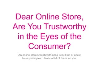 Dear Online Store,
Are You Trustworthy
in the Eyes of the
Consumer?
An online store’s trustworthiness is built up of a few
basic principles. Here's a list of them for you.
 