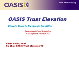 www.oasis-open.org




 OASIS Trust Elevation
 Elevate Trust in Electronic Identities

                International Cloud Symposium
                 Washington DC October 2012




Abbie Barbir, Ph.D
Co-Chair OASIS Trust Elevation TC
 