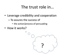 The trust role in…
• Leverage credibility and cooperation
– To assures the success of
• the action/process of persuading
• How it works?
?
 