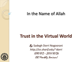 Trust in the Virtual World
By: Sadegh Dorri Nogoorani
http://ce.sharif.edu/~dorri
1390/8/2 – 2011/10/24
(ISC Monthly Seminar)
In the Name of Allah
 