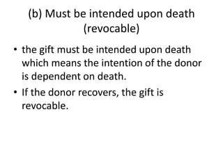 (b) Must be intended upon death
(revocable)
• the gift must be intended upon death
which means the intention of the donor
is dependent on death.
• If the donor recovers, the gift is
revocable.
 