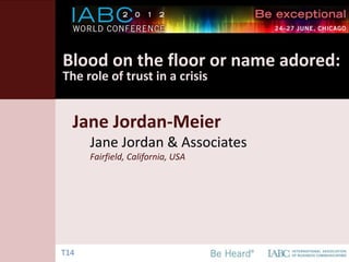 Blood on the floor or name adored:
The role of trust in a crisis


  Jane Jordan-Meier
      Jane Jordan & Associates
      Fairfield, California, USA




T14
 