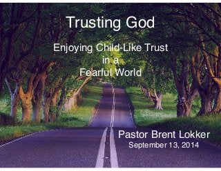 Trusting God 
Enjoying Child-Like Trust 
in a 
Fearful World 
Pastor Brent Lokker 
September 13, 2014 
 
