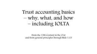 Trust accounting basics
– why, what, and how
– including IOLTA
From the 13th Century to the 21st
and from general principles through Rule 1.15
 