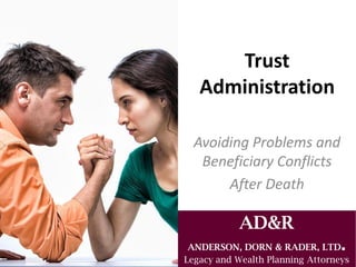 Trust
Administration
Avoiding Problems and
Beneficiary Conflicts
After Death
AD&R
ANDERSON, DORN & RADER, LTD.
Legacy and Wealth Planning Attorneys
 