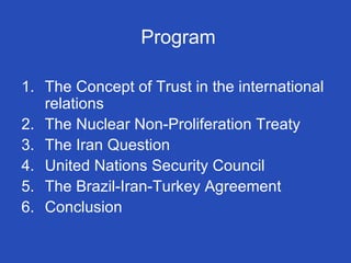Program   The Concept of Trust in the international relations The Nuclear Non-Proliferation Treaty The Iran Question United Nations Security Council The Brazil-Iran-Turkey Agreement Conclusion 