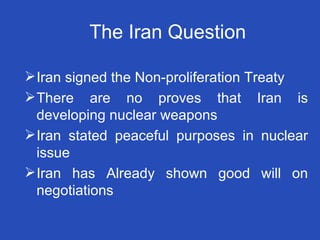 The Iran Question Iran signed the Non-proliferation Treaty There are no proves that Iran is developing nuclear weapons Iran stated peaceful purposes in nuclear issue Iran has Already shown good will on negotiations 