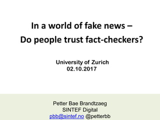 University of Zurich
02.10.2017
1
Petter Bae Brandtzaeg
SINTEF Digital
pbb@sintef.no @petterbb
In a world of fake news –
Do people trust fact-checkers?
 