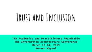 Trust and Inclusion
7th Academics and Practitioners Roundtable
The Information Architecture Conference
March 13-14, 2019
Noreen Whysel
 