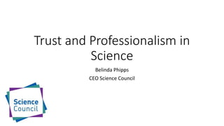 Trust and Professionalism in
Science
Belinda Phipps
CEO Science Council
 