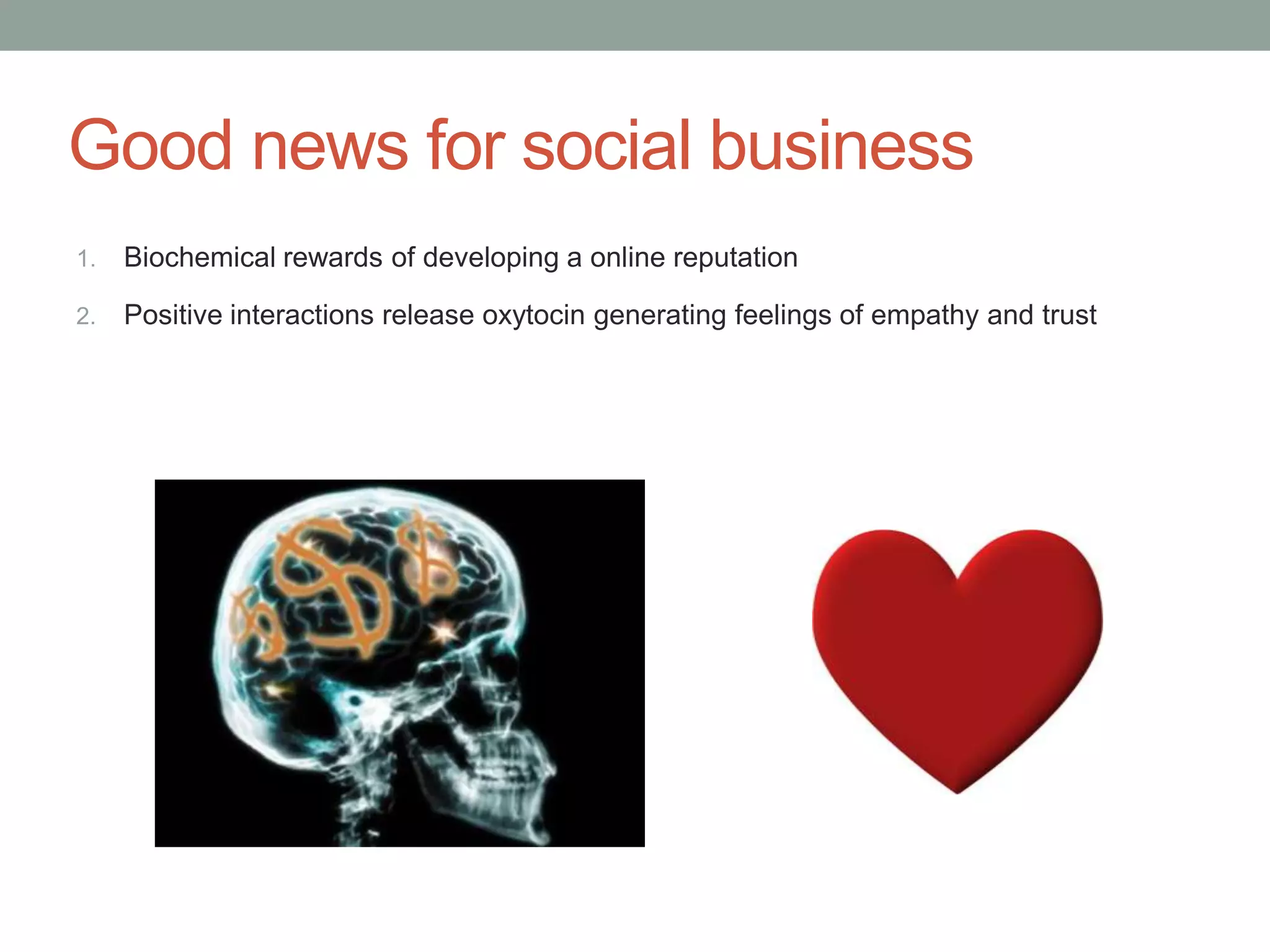 Good news for social business
1.   Biochemical rewards of developing a online reputation

2.   Positive interactions release oxytocin generating feelings of empathy and trust
 