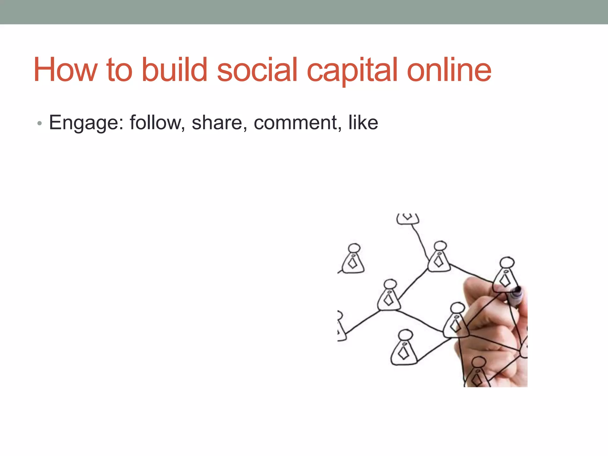 How to build social capital online
• Engage: follow, share, comment, like
 