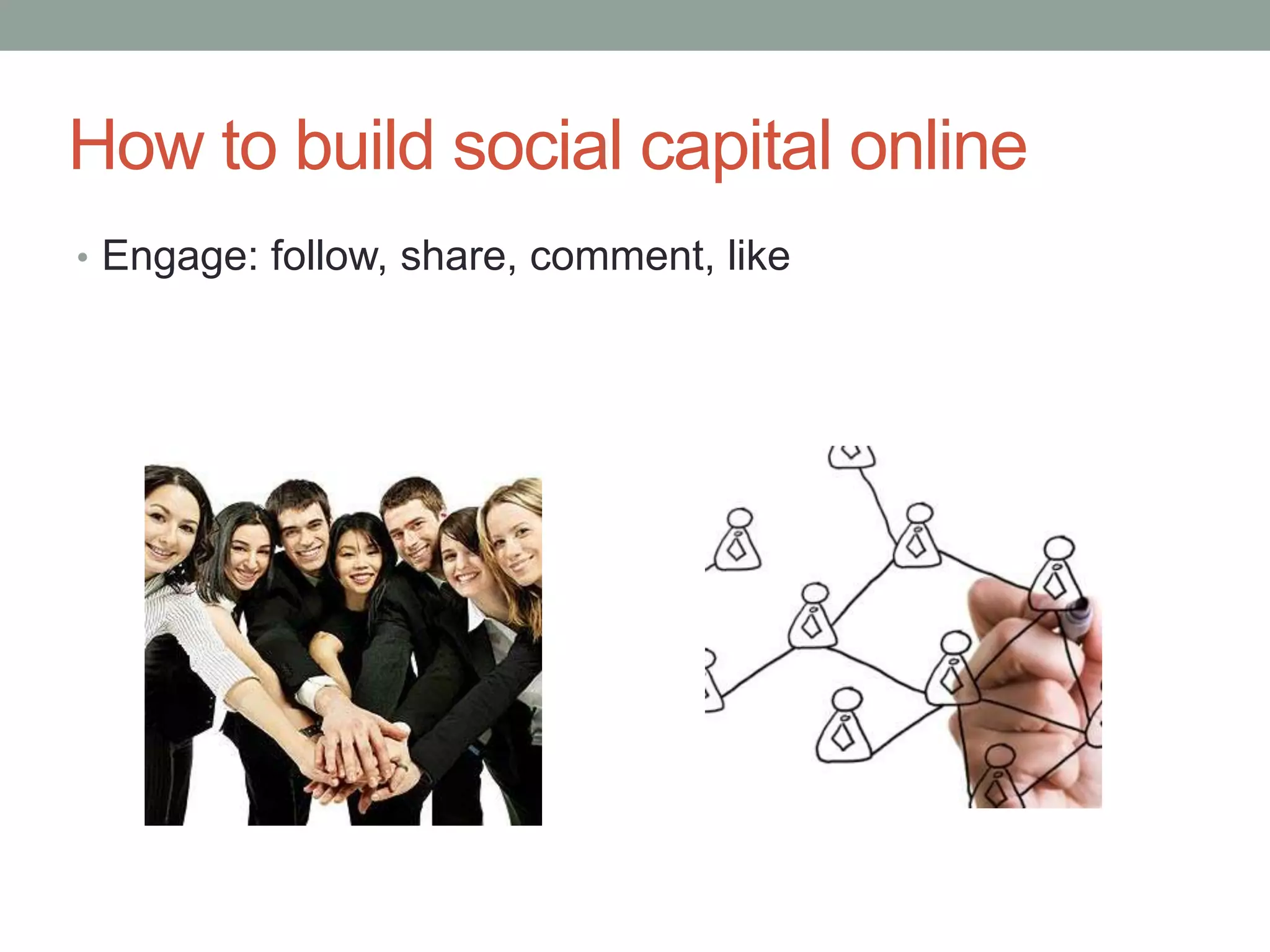 How to build social capital online
• Engage: follow, share, comment, like
 