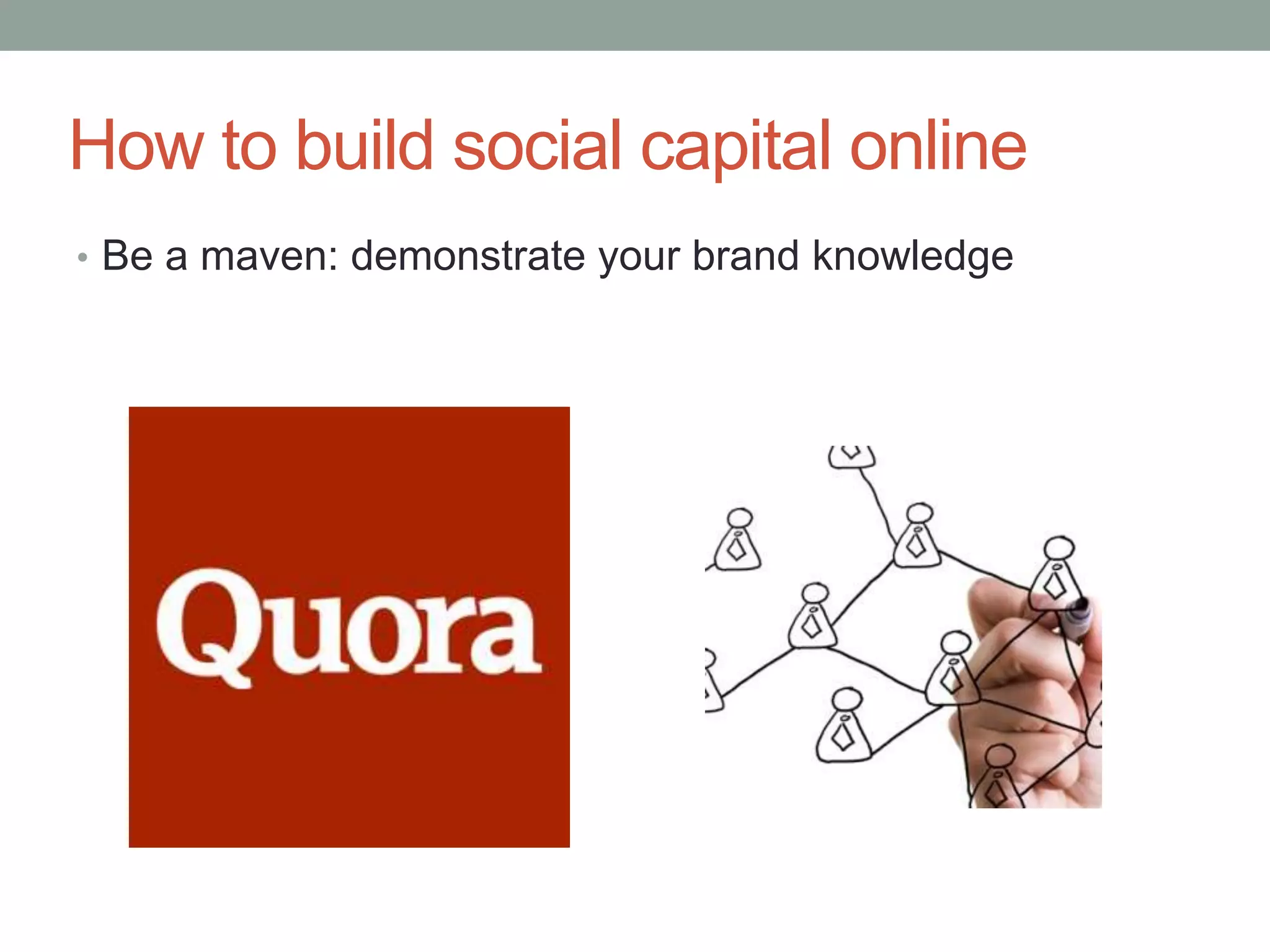 How to build social capital online
• Be a maven: demonstrate your brand knowledge
 