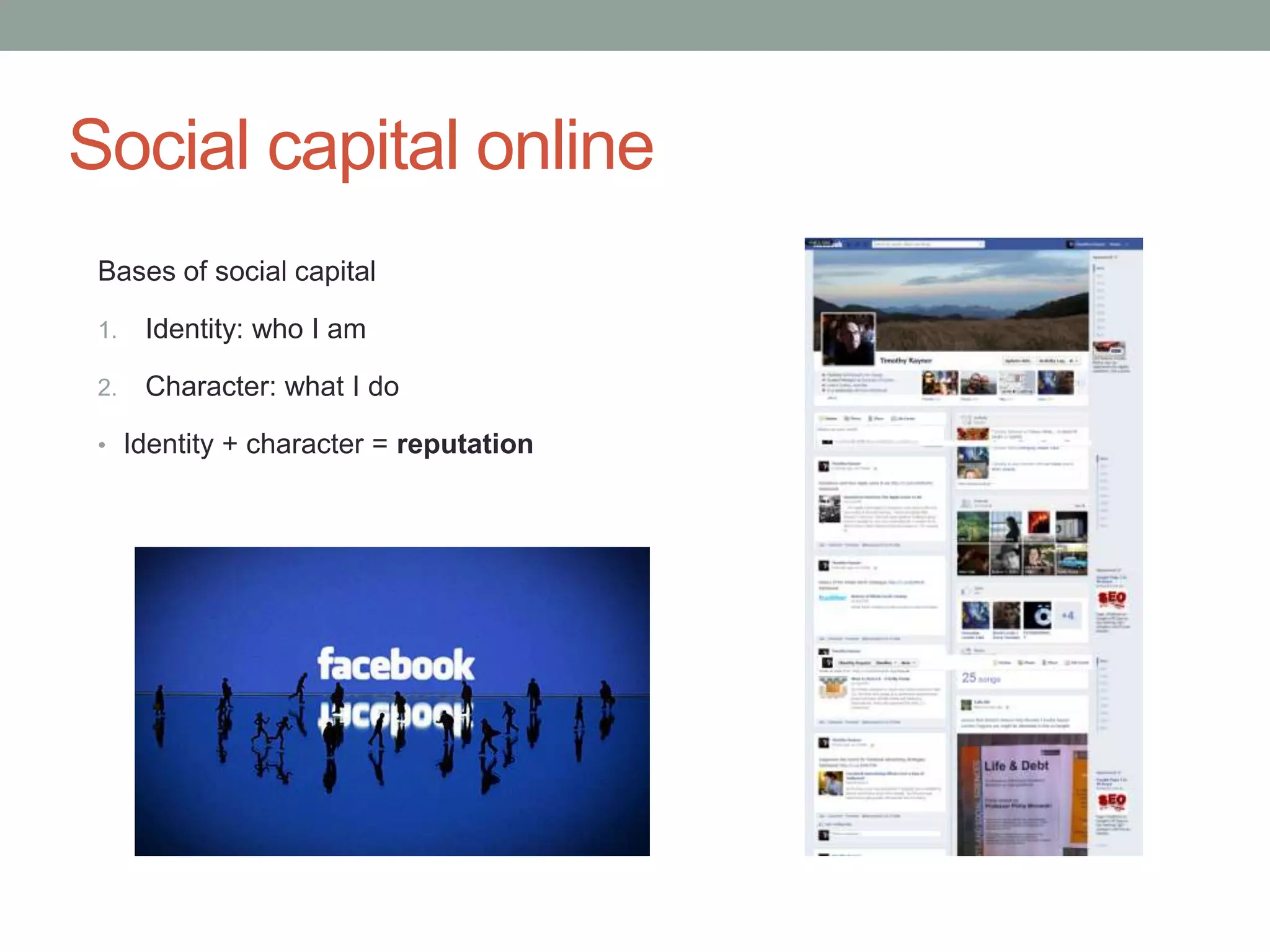 Social capital online
 Bases of social capital

 1.   Identity: who I am

 2.   Character: what I do

 • Identity + character = reputation
 