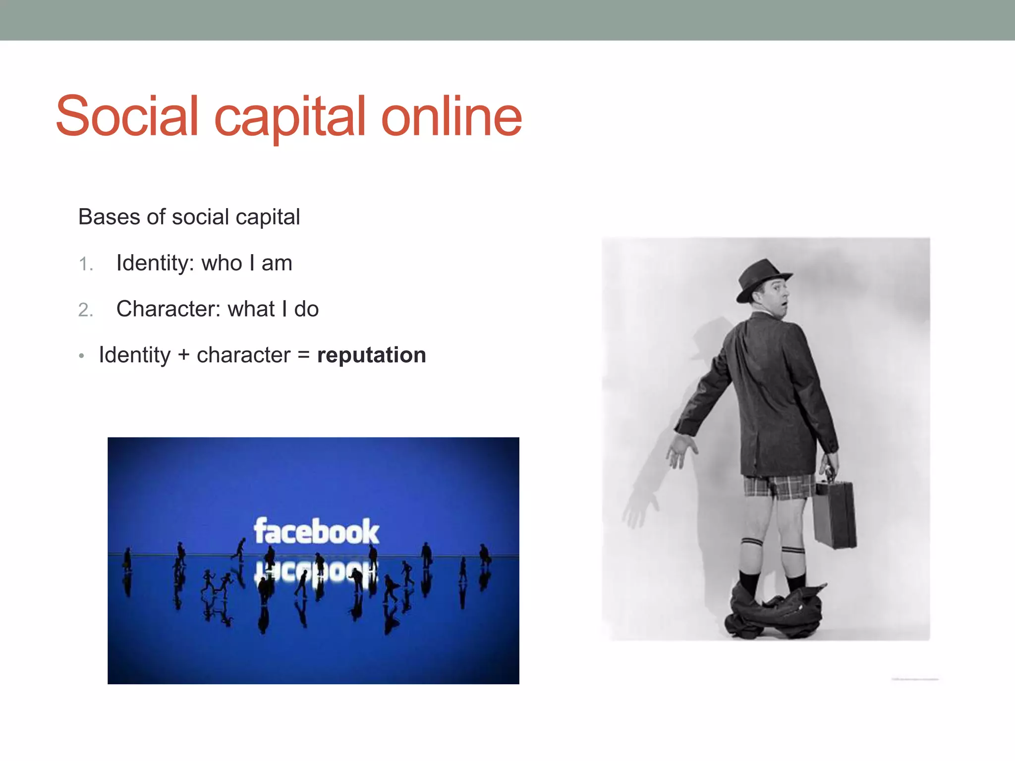 Social capital online
 Bases of social capital

 1.   Identity: who I am

 2.   Character: what I do

 • Identity + character = reputation
 