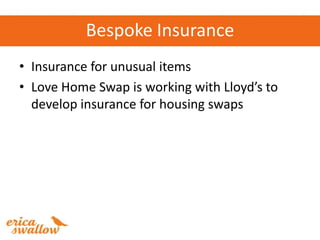Bespoke Insurance
• Insurance for unusual items
• Love Home Swap is working with Lloyd’s to
  develop insurance for housin...