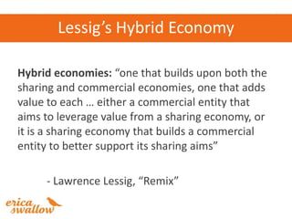 Lessig’s Hybrid Economy

Hybrid economies: “one that builds upon both the
sharing and commercial economies, one that adds
...