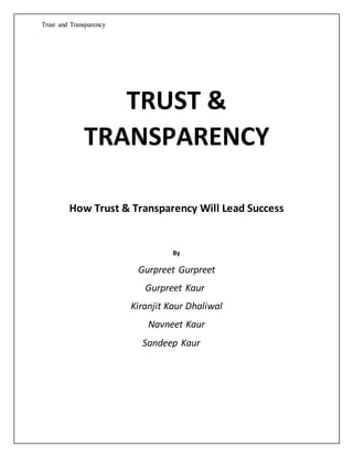 Trust and Transparency
TRUST &
TRANSPARENCY
How Trust & Transparency Will Lead Success
By
Gurpreet Gurpreet
Gurpreet Kaur
Kiranjit Kaur Dhaliwal
Navneet Kaur
Sandeep Kaur
 