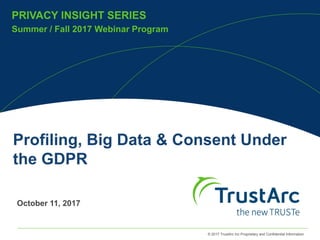 © 2017 TrustArc Inc Proprietary and Confidential Information
PRIVACY INSIGHT SERIES
Summer / Fall 2017 Webinar Program
PRIVACY INSIGHT SERIES
Profiling, Big Data & Consent Under
the GDPR
October 11, 2017
 